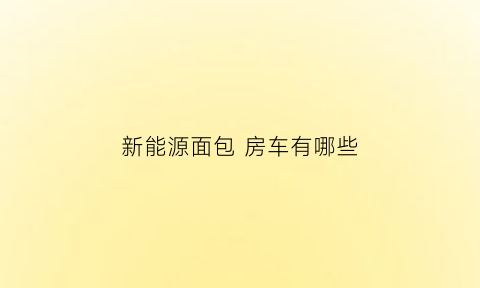 新能源面包房车有哪些(新能源面包汽车价格表)